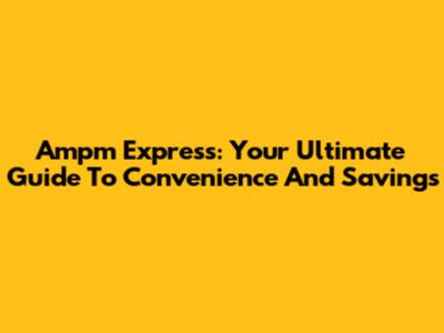 Ampm Express: Your Ultimate Guide To Convenience And Savings