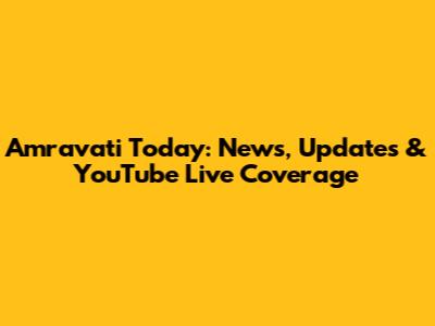 Amravati Today: News, Updates & YouTube Live Coverage