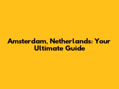 Amsterdam, Netherlands: Your Ultimate Guide