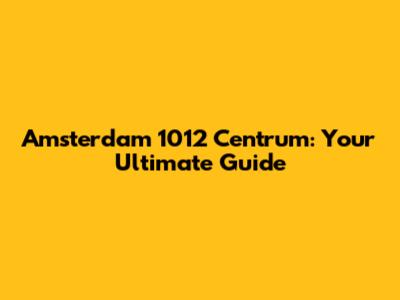 Amsterdam 1012 Centrum: Your Ultimate Guide