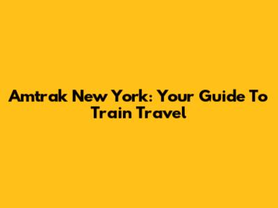 Amtrak New York: Your Guide To Train Travel