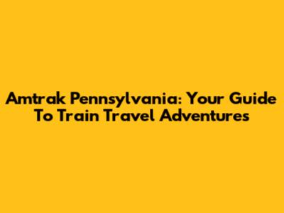 Amtrak Pennsylvania: Your Guide To Train Travel Adventures