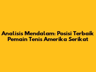 Analisis Mendalam: Posisi Terbaik Pemain Tenis Amerika Serikat
