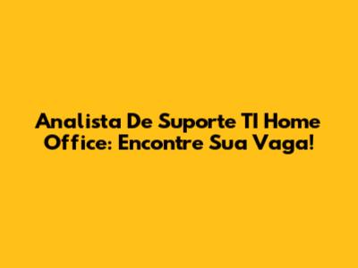 Analista De Suporte TI Home Office: Encontre Sua Vaga!