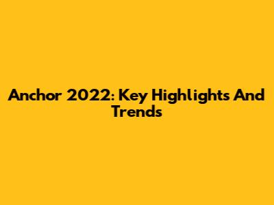 Anchor 2022: Key Highlights And Trends