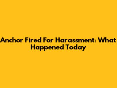 Anchor Fired For Harassment: What Happened Today