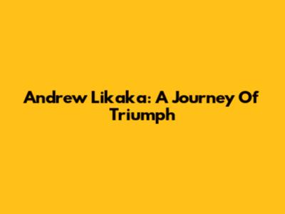 Andrew Likaka: A Journey Of Triumph