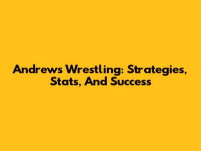 Andrews Wrestling: Strategies, Stats, And Success