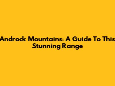 Androck Mountains: A Guide To This Stunning Range