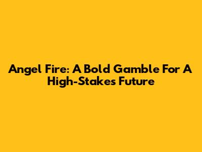 Angel Fire: A Bold Gamble For A High-Stakes Future