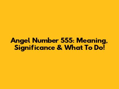 Angel Number 555: Meaning, Significance & What To Do!