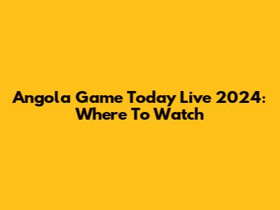 Angola Game Today Live 2024: Where To Watch
