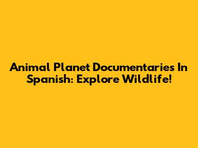 Animal Planet Documentaries In Spanish: Explore Wildlife!
