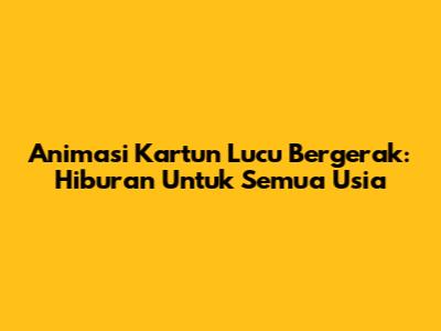 Animasi Kartun Lucu Bergerak: Hiburan Untuk Semua Usia