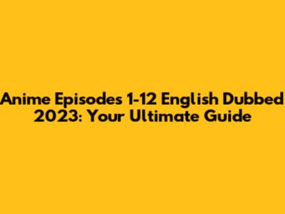 Anime Episodes 1-12 English Dubbed 2023: Your Ultimate Guide
