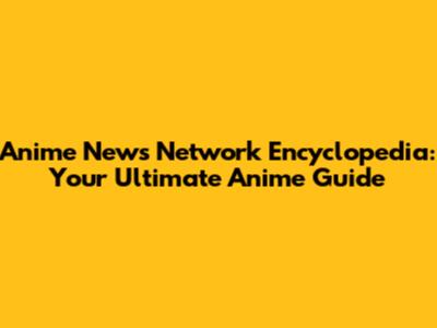 Anime News Network Encyclopedia: Your Ultimate Anime Guide