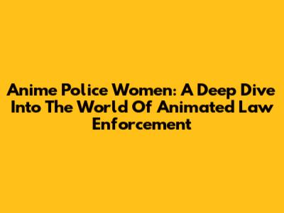 Anime Police Women: A Deep Dive Into The World Of Animated Law Enforcement
