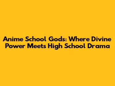 Anime School Gods: Where Divine Power Meets High School Drama
