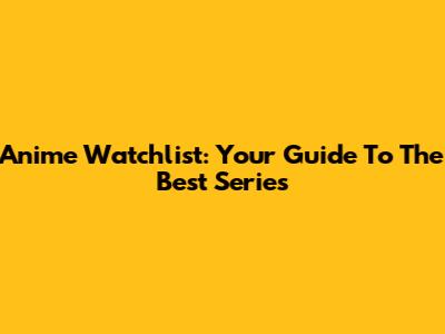 Anime Watchlist: Your Guide To The Best Series