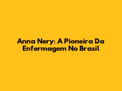 Anna Nery: A Pioneira Da Enfermagem No Brasil