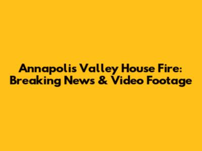 Annapolis Valley House Fire: Breaking News & Video Footage