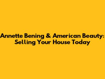 Annette Bening & American Beauty: Selling Your House Today