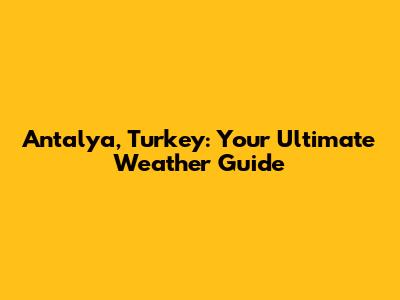 Antalya, Turkey: Your Ultimate Weather Guide
