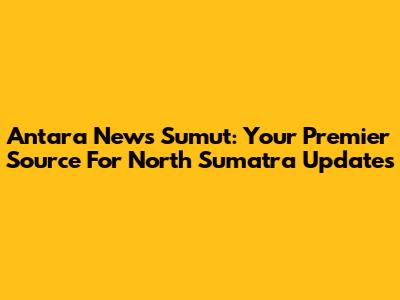 Antara News Sumut: Your Premier Source For North Sumatra Updates