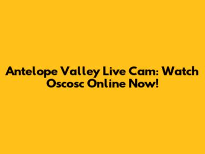 Antelope Valley Live Cam: Watch Oscosc Online Now!