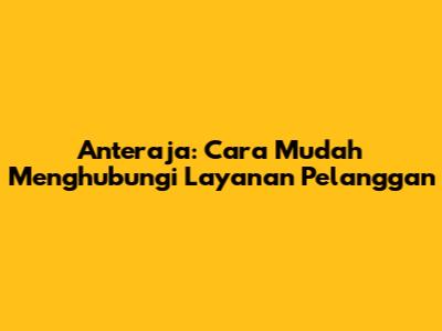 Anteraja: Cara Mudah Menghubungi Layanan Pelanggan