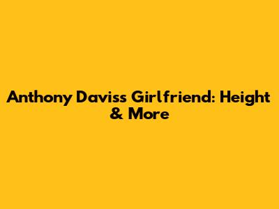 Anthony Davis's Girlfriend: Height & More