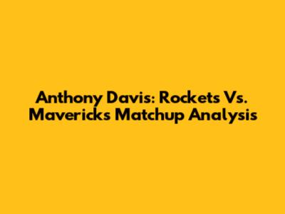 Anthony Davis: Rockets Vs. Mavericks Matchup Analysis
