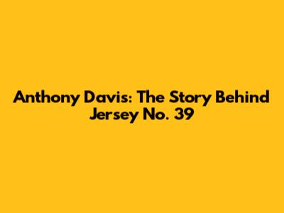 Anthony Davis: The Story Behind Jersey No. 39