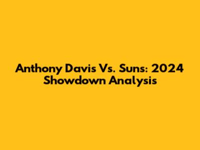 Anthony Davis Vs. Suns: 2024 Showdown Analysis