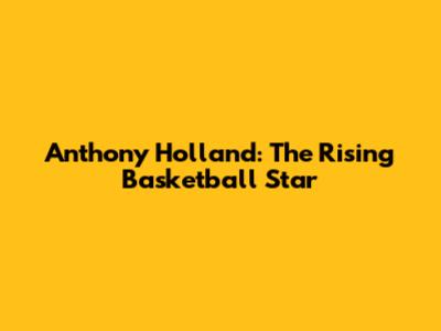 Anthony Holland: The Rising Basketball Star