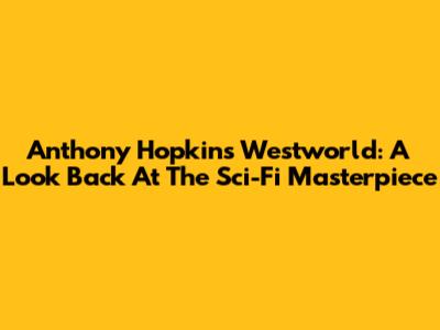 Anthony Hopkins' Westworld: A Look Back At The Sci-Fi Masterpiece