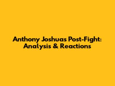 Anthony Joshua's Post-Fight: Analysis & Reactions
