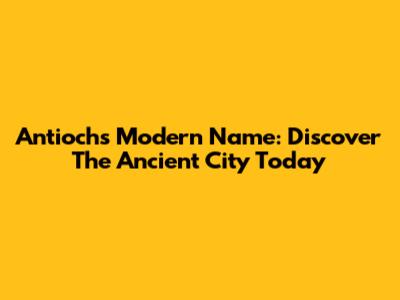 Antioch's Modern Name: Discover The Ancient City Today