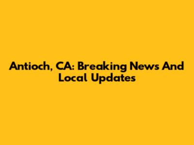 Antioch, CA: Breaking News And Local Updates