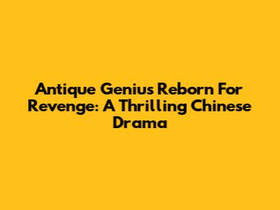 Antique Genius Reborn For Revenge: A Thrilling Chinese Drama