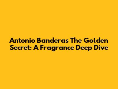 Antonio Banderas The Golden Secret: A Fragrance Deep Dive