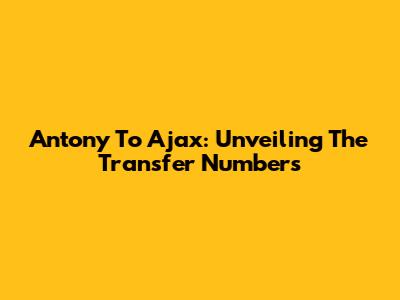 Antony To Ajax: Unveiling The Transfer Numbers