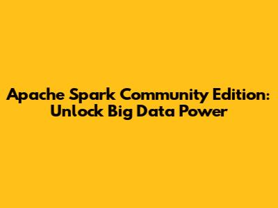 Apache Spark Community Edition: Unlock Big Data Power