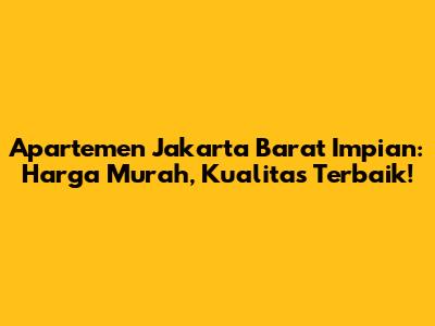 Apartemen Jakarta Barat Impian: Harga Murah, Kualitas Terbaik!