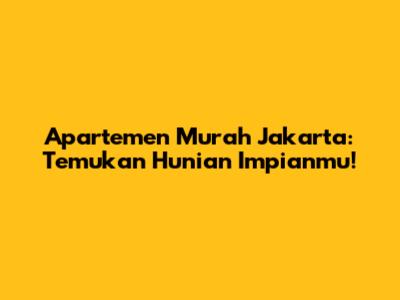 Apartemen Murah Jakarta: Temukan Hunian Impianmu!