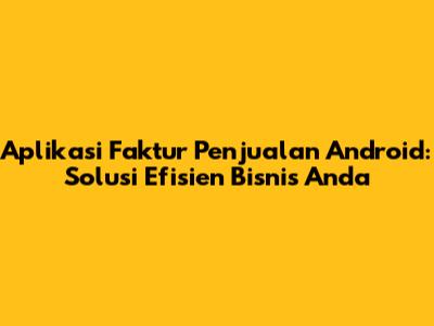 Aplikasi Faktur Penjualan Android: Solusi Efisien Bisnis Anda