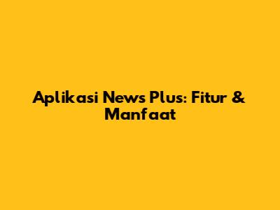 Aplikasi News Plus: Fitur & Manfaat