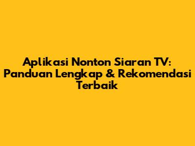 Aplikasi Nonton Siaran TV: Panduan Lengkap & Rekomendasi Terbaik