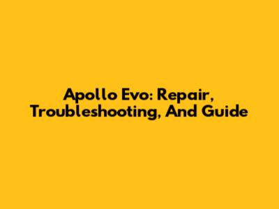 Apollo Evo: Repair, Troubleshooting, And Guide