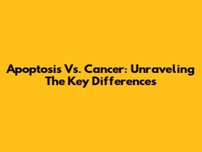 Apoptosis Vs. Cancer: Unraveling The Key Differences